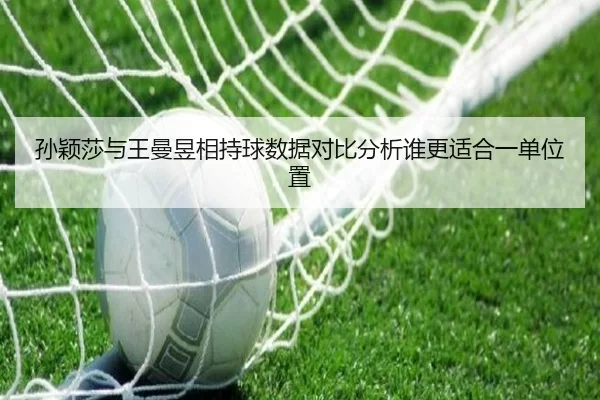 孙颖莎与王曼昱相持球数据对比分析谁更适合一单位置
